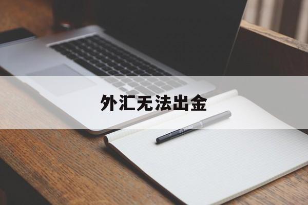 外汇无法出金(外汇无法出金什么意思)