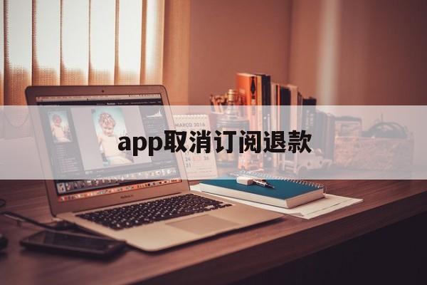 app取消订阅退款(app取消订阅退款会退回吗)