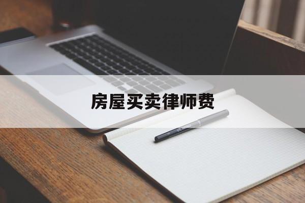 房屋买卖律师费(房屋买卖纠纷律师费由谁承担)