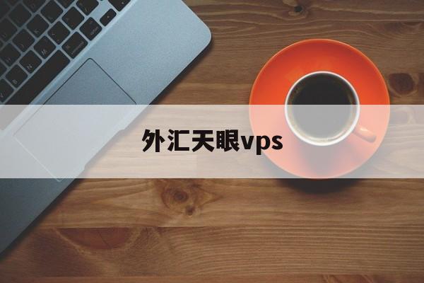 外汇天眼vps(外汇天眼vps怎么样)