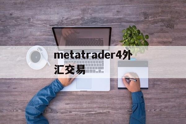 metatrader4外汇交易(metatrader4外汇交易平台正规吗)